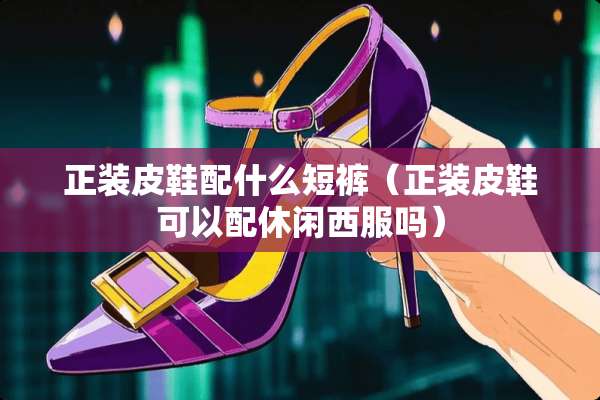 正装皮鞋配什么短裤(正装皮鞋可以配休闲西服吗) 正装皮鞋配什么短裤(正装皮鞋可以配休闲西服吗)