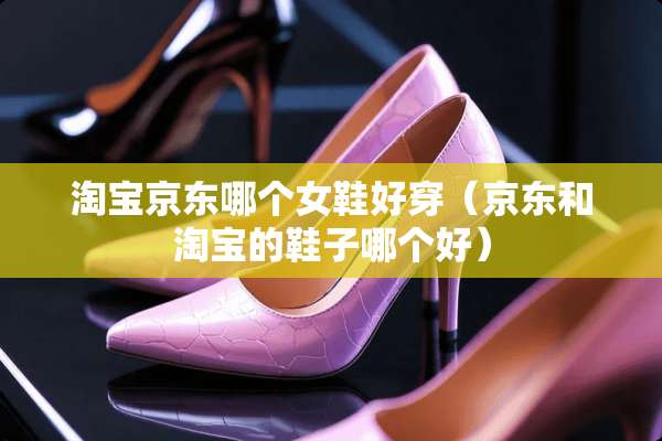 淘宝京东哪个女鞋好穿(京东和淘宝的鞋子哪个好) 淘宝京东哪个女鞋好穿(京东和淘宝的鞋子哪个好)