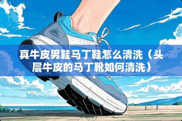 真牛皮男鞋马丁鞋怎么清洗(头层牛皮的马丁靴如何清洗) 真牛皮男鞋马丁鞋怎么清洗(头层牛皮的马丁靴如何清洗)
