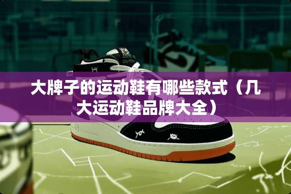 大牌子的运动鞋有哪些款式(几大运动鞋品牌大全) 大牌子的运动鞋有哪些款式(几大运动鞋品牌大全)