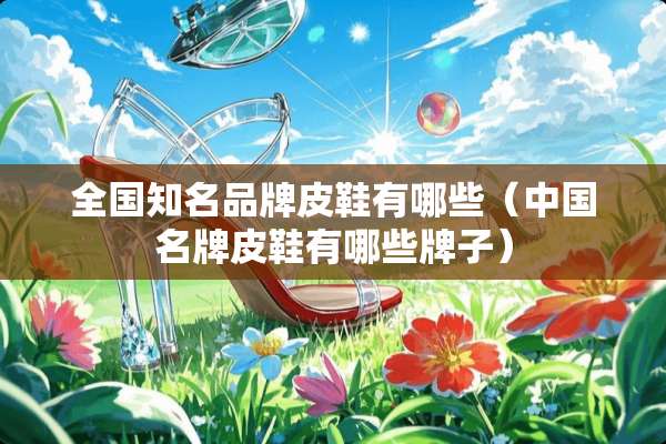 全国知名品牌皮鞋有哪些(中国名牌皮鞋有哪些牌子) 全国知名品牌皮鞋有哪些(中国名牌皮鞋有哪些牌子)