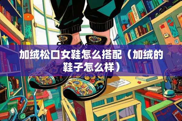 加绒松口女鞋怎么搭配(加绒的鞋子怎么样) 加绒松口女鞋怎么搭配(加绒的鞋子怎么样)