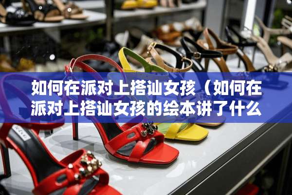 如何在派对上搭讪女孩(如何在派对上搭讪女孩的绘本讲了什么) 如何在派对上搭讪女孩(如何在派对上搭讪女孩的绘本讲了什么)