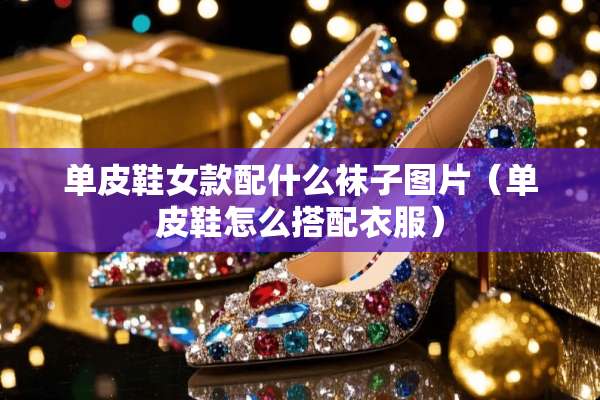 单皮鞋女款配什么袜子图片(单皮鞋怎么搭配衣服) 单皮鞋女款配什么袜子图片(单皮鞋怎么搭配衣服)