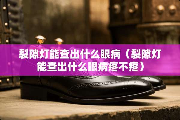 裂隙灯能查出什么眼病(裂隙灯能查出什么眼病疼不疼) 裂隙灯能查出什么眼病(裂隙灯能查出什么眼病疼不疼)