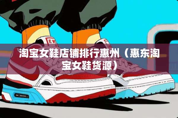 淘宝女鞋店铺排行惠州(惠东淘宝女鞋货源) 淘宝女鞋店铺排行惠州(惠东淘宝女鞋货源)