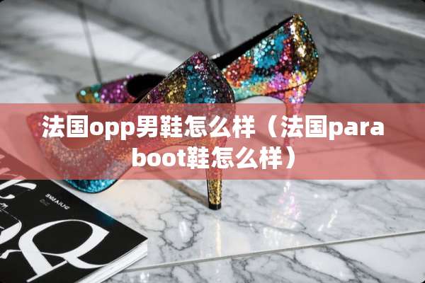 法国opp男鞋怎么样(法国paraboot鞋怎么样) 法国opp男鞋怎么样(法国paraboot鞋怎么样)
