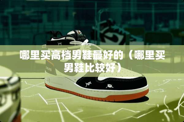 哪里买高档男鞋最好的(哪里买男鞋比较好) 哪里买高档男鞋最好的(哪里买男鞋比较好)