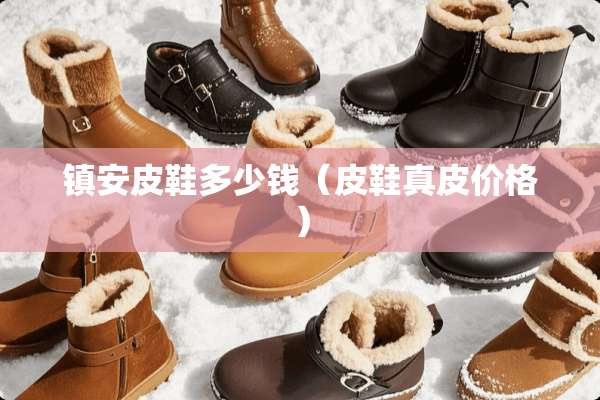 镇安皮鞋多少钱(皮鞋真皮价格) 镇安皮鞋多少钱(皮鞋真皮价格)