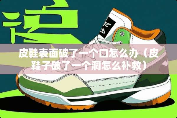 皮鞋表面破了一个口怎么办(皮鞋子破了一个洞怎么补救) 皮鞋表面破了一个口怎么办(皮鞋子破了一个洞怎么补救)