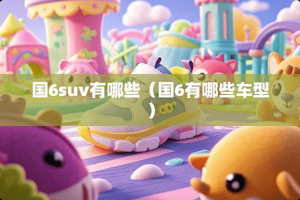 国6suv有哪些（国6有哪些车型）