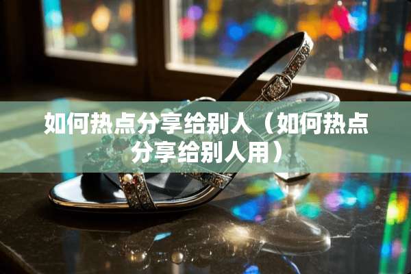 如何热点分享给别人（如何热点分享给别人用）