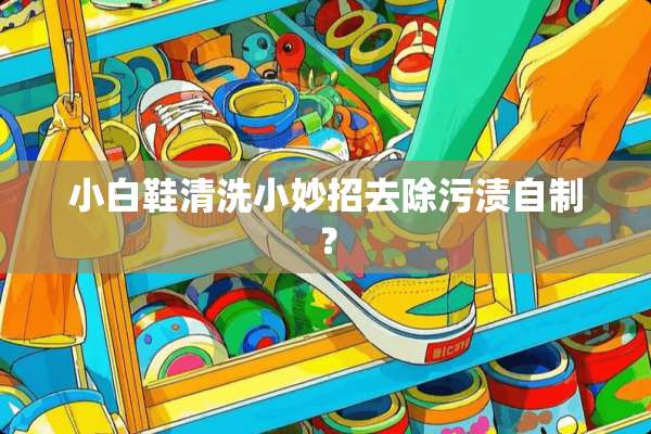小白鞋清洗小妙招去除污渍自制？