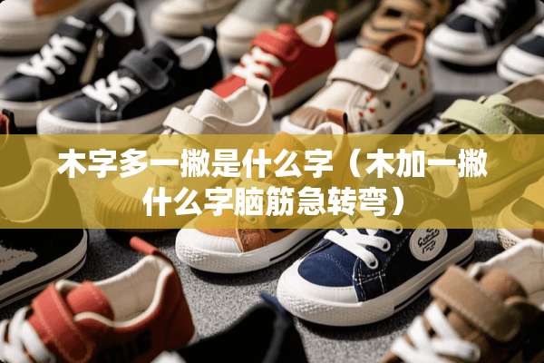 木字多一撇是什么字(木加一撇什么字脑筋急转弯) 木字多一撇是什么字(木加一撇什么字脑筋急转弯)