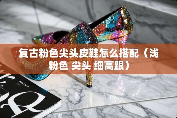 复古粉色尖头皮鞋怎么搭配（浅粉色 尖头 细高跟）