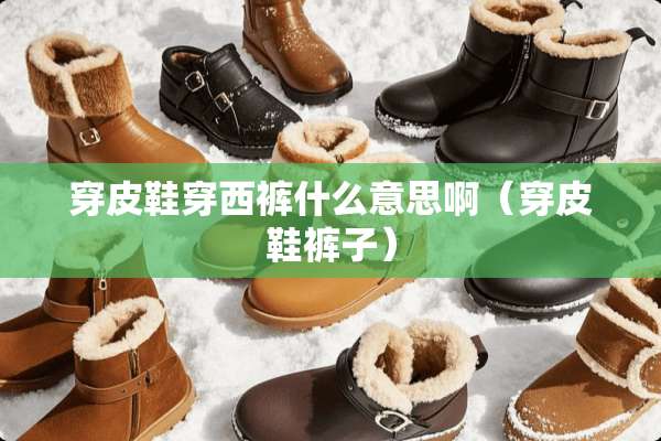 穿皮鞋穿西裤什么意思啊(穿皮鞋裤子) 穿皮鞋穿西裤什么意思啊(穿皮鞋裤子)