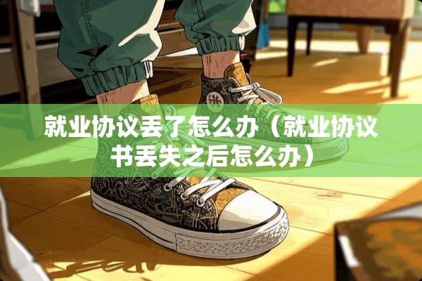 就业协议丢了怎么办(就业协议书丢失之后怎么办) 就业协议丢了怎么办(就业协议书丢失之后怎么办)