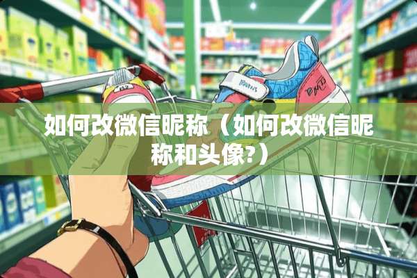 如何改微信昵称（如何改微信昵称和头像?）