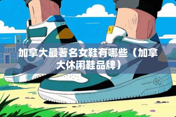 加拿大最著名女鞋有哪些(加拿大休闲鞋品牌) 加拿大最著名女鞋有哪些(加拿大休闲鞋品牌)