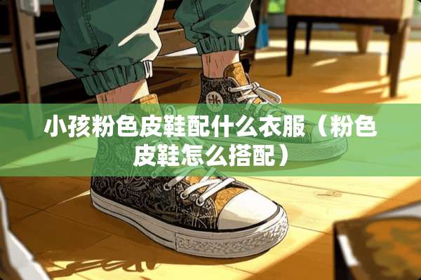 小孩粉色皮鞋配什么衣服(粉色皮鞋怎么搭配) 小孩粉色皮鞋配什么衣服(粉色皮鞋怎么搭配)