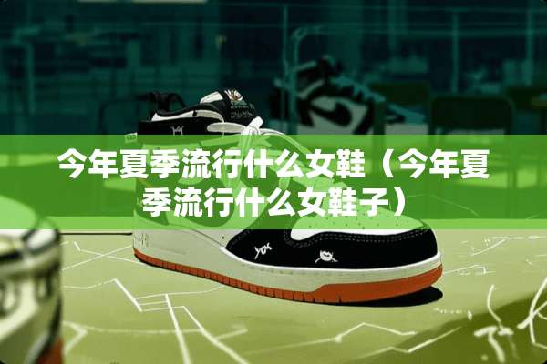 今年夏季流行什么女鞋(今年夏季流行什么女鞋子) 今年夏季流行什么女鞋(今年夏季流行什么女鞋子)