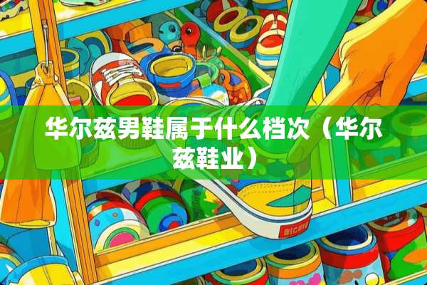 华尔兹男鞋属于什么档次(华尔兹鞋业) 华尔兹男鞋属于什么档次(华尔兹鞋业)