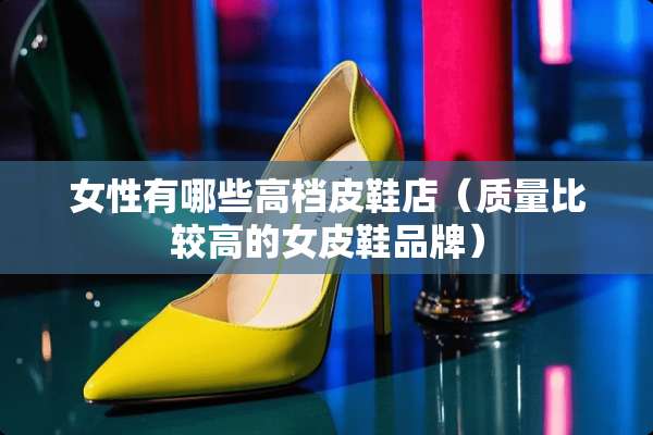 女性有哪些高档皮鞋店(质量比较高的女皮鞋品牌) 女性有哪些高档皮鞋店(质量比较高的女皮鞋品牌)
