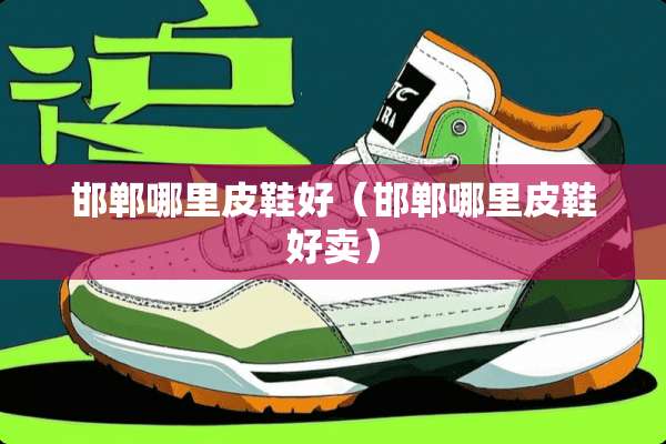 邯郸哪里皮鞋好(邯郸哪里皮鞋好卖) 邯郸哪里皮鞋好(邯郸哪里皮鞋好卖)