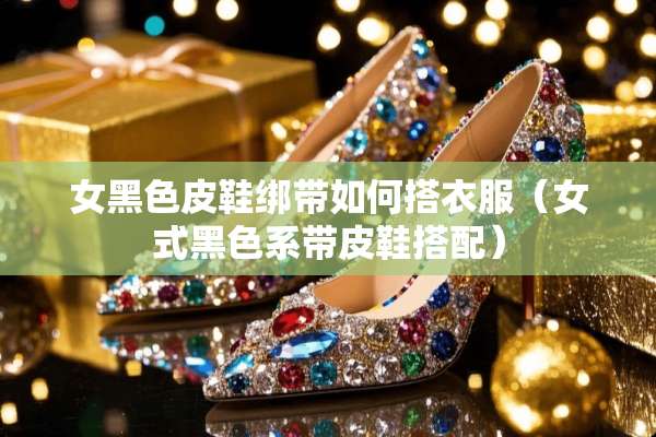 女黑色皮鞋绑带如何搭衣服(女式黑色系带皮鞋搭配) 女黑色皮鞋绑带如何搭衣服(女式黑色系带皮鞋搭配)