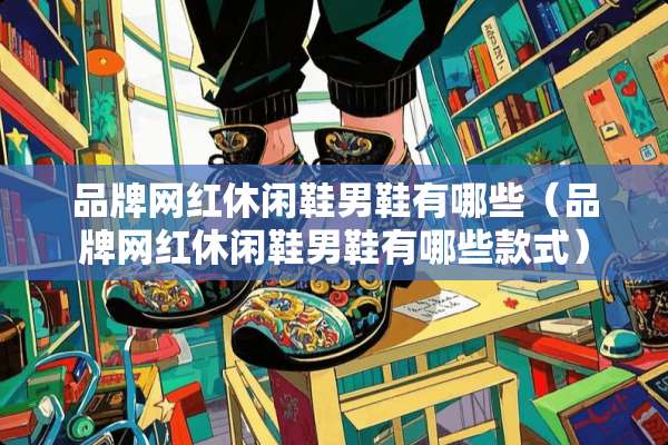 品牌网红休闲鞋男鞋有哪些(品牌网红休闲鞋男鞋有哪些款式) 品牌网红休闲鞋男鞋有哪些(品牌网红休闲鞋男鞋有哪些款式)