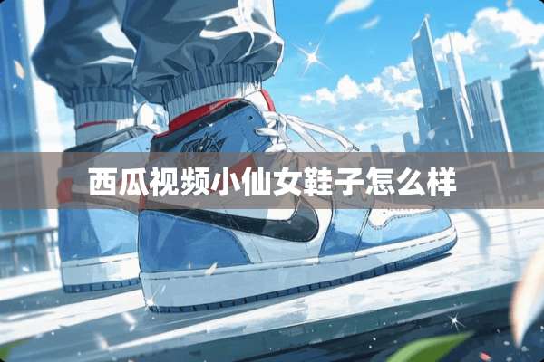 西瓜视频小仙女鞋子怎么样 西瓜视频小仙女鞋子怎么样