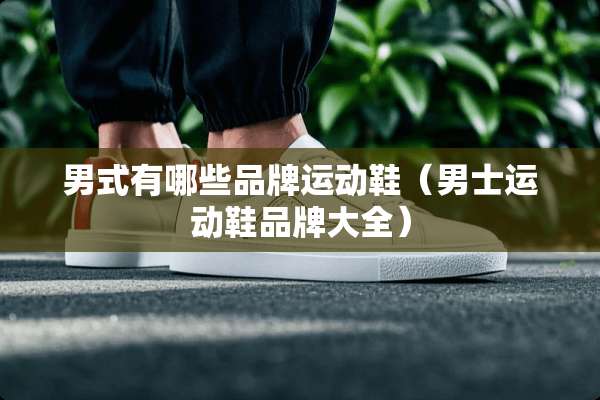 男式有哪些品牌运动鞋(男士运动鞋品牌大全) 男式有哪些品牌运动鞋(男士运动鞋品牌大全)