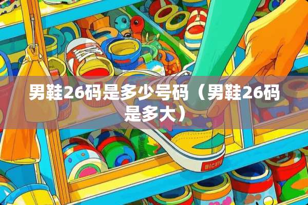 男鞋26码是多少号码(男鞋26码是多大) 男鞋26码是多少号码(男鞋26码是多大)