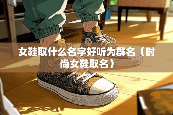女鞋取什么名字好听为群名(时尚女鞋取名) 女鞋取什么名字好听为群名(时尚女鞋取名)