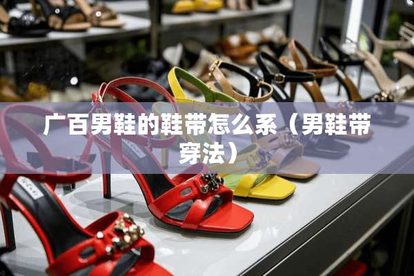 广百男鞋的鞋带怎么系(男鞋带穿法) 广百男鞋的鞋带怎么系(男鞋带穿法)