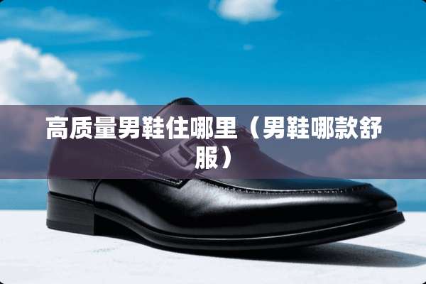 高质量男鞋住哪里(男鞋哪款舒服) 高质量男鞋住哪里(男鞋哪款舒服)
