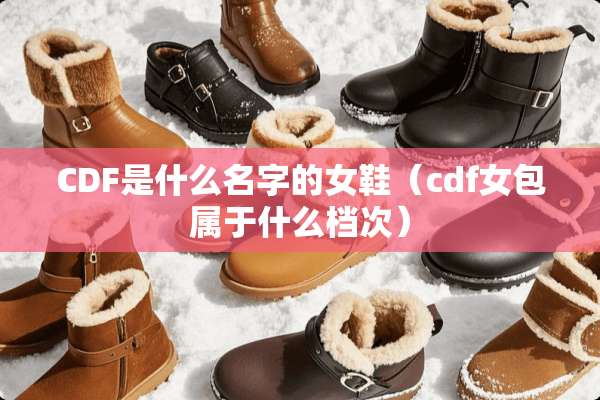 CDF是什么名字的女鞋(cdf女包属于什么档次) CDF是什么名字的女鞋(cdf女包属于什么档次)