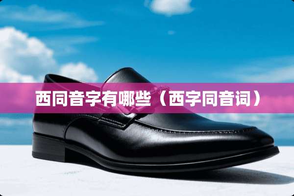 西同音字有哪些(西字同音词) 西同音字有哪些(西字同音词)