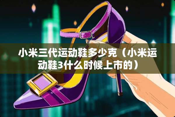 小米三代运动鞋多少克(小米运动鞋3什么时候上市的) 小米三代运动鞋多少克(小米运动鞋3什么时候上市的)