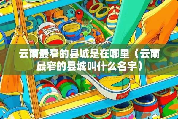 云南最窄的县城是在哪里(云南最窄的县城叫什么名字) 云南最窄的县城是在哪里(云南最窄的县城叫什么名字)