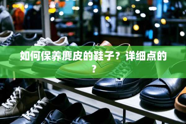 如何保养麂皮的鞋子？详细点的？