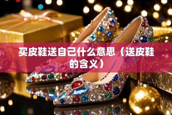 买皮鞋送自己什么意思(送皮鞋的含义) 买皮鞋送自己什么意思(送皮鞋的含义)