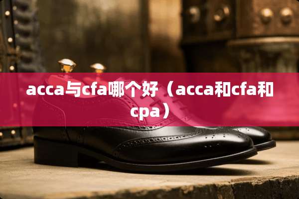 acca与cfa哪个好(acca和cfa和cpa) acca与cfa哪个好(acca和cfa和cpa)