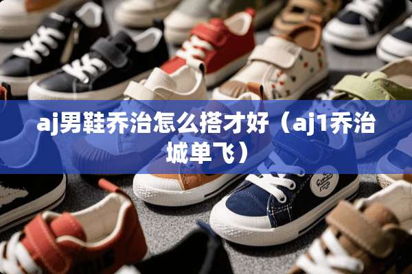 aj男鞋乔治怎么搭才好(aj1乔治城单飞) aj男鞋乔治怎么搭才好(aj1乔治城单飞)