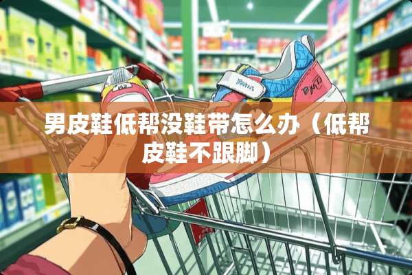 男皮鞋低帮没鞋带怎么办（低帮皮鞋不跟脚）