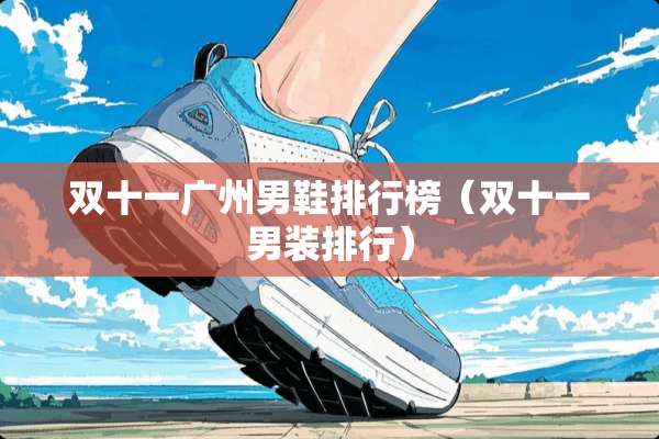 双十一广州男鞋排行榜(双十一男装排行) 双十一广州男鞋排行榜(双十一男装排行)
