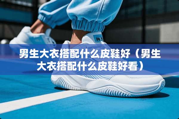 男生大衣搭配什么皮鞋好(男生大衣搭配什么皮鞋好看) 男生大衣搭配什么皮鞋好(男生大衣搭配什么皮鞋好看)