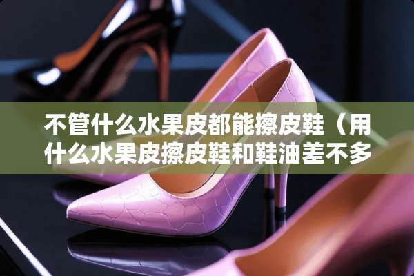 不管什么水果皮都能擦皮鞋（用什么水果皮擦皮鞋和鞋油差不多）