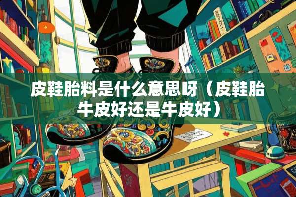皮鞋胎料是什么意思呀(皮鞋胎牛皮好还是牛皮好) 皮鞋胎料是什么意思呀(皮鞋胎牛皮好还是牛皮好)