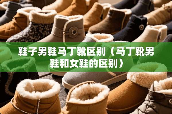 鞋子男鞋马丁靴区别（马丁靴男鞋和女鞋的区别）
